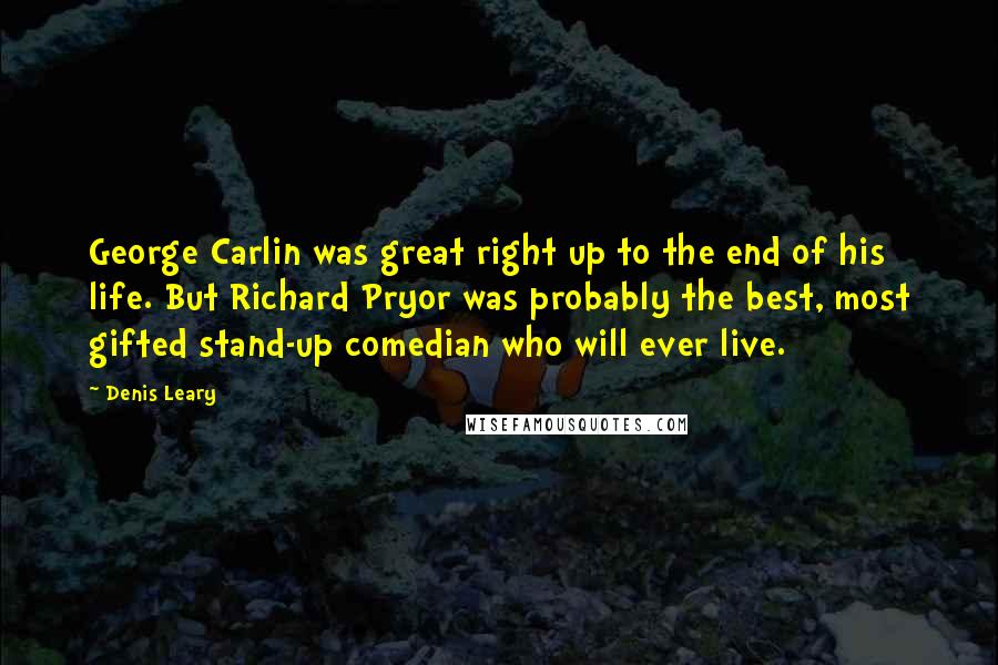 Denis Leary Quotes: George Carlin was great right up to the end of his life. But Richard Pryor was probably the best, most gifted stand-up comedian who will ever live.