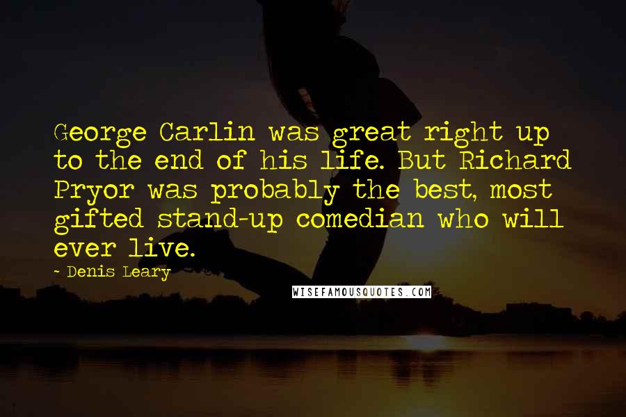 Denis Leary Quotes: George Carlin was great right up to the end of his life. But Richard Pryor was probably the best, most gifted stand-up comedian who will ever live.