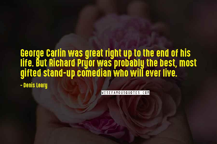Denis Leary Quotes: George Carlin was great right up to the end of his life. But Richard Pryor was probably the best, most gifted stand-up comedian who will ever live.