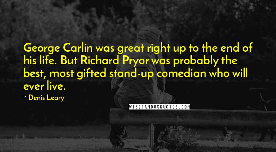 Denis Leary Quotes: George Carlin was great right up to the end of his life. But Richard Pryor was probably the best, most gifted stand-up comedian who will ever live.
