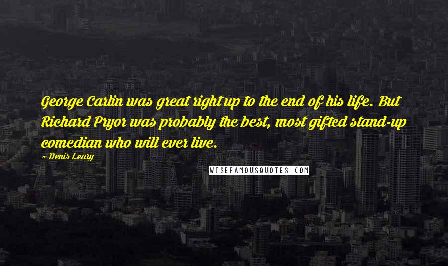 Denis Leary Quotes: George Carlin was great right up to the end of his life. But Richard Pryor was probably the best, most gifted stand-up comedian who will ever live.
