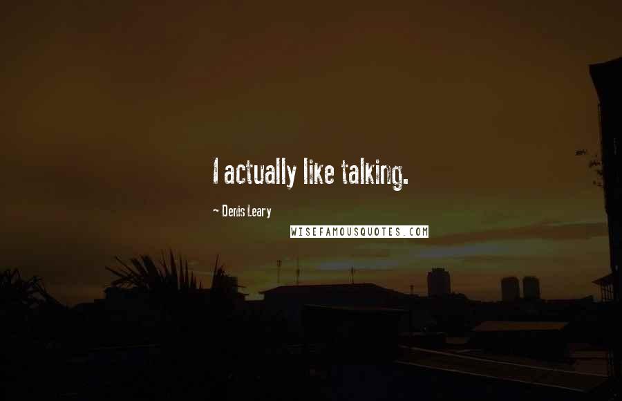 Denis Leary Quotes: I actually like talking.