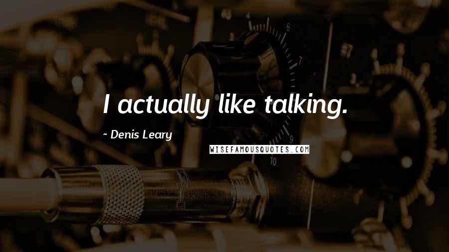 Denis Leary Quotes: I actually like talking.