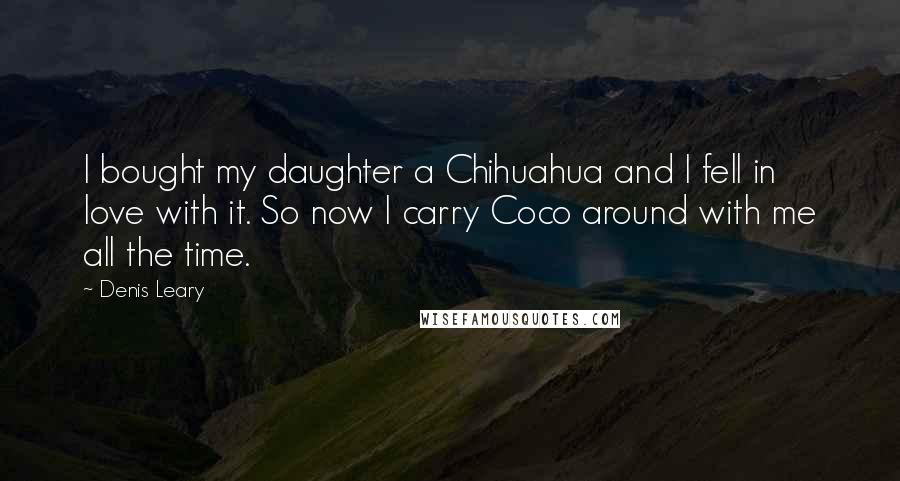 Denis Leary Quotes: I bought my daughter a Chihuahua and I fell in love with it. So now I carry Coco around with me all the time.