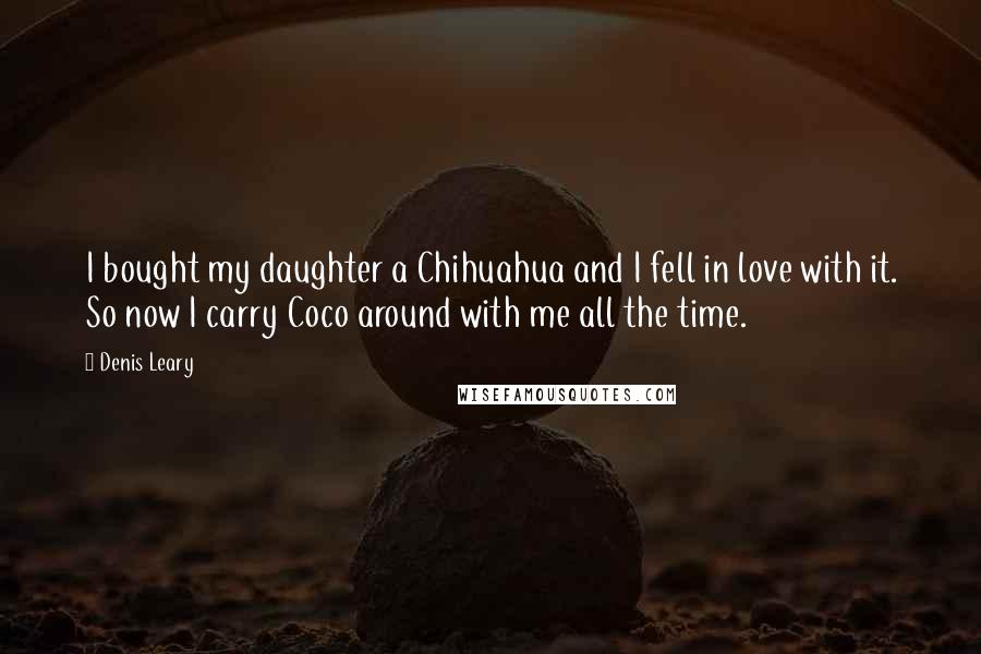 Denis Leary Quotes: I bought my daughter a Chihuahua and I fell in love with it. So now I carry Coco around with me all the time.