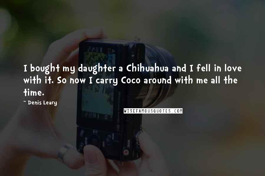 Denis Leary Quotes: I bought my daughter a Chihuahua and I fell in love with it. So now I carry Coco around with me all the time.