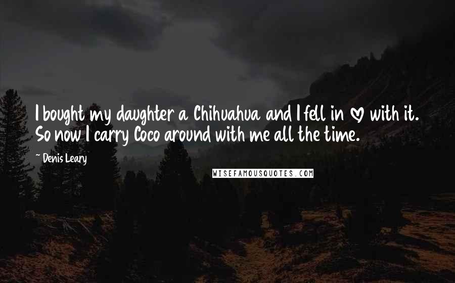 Denis Leary Quotes: I bought my daughter a Chihuahua and I fell in love with it. So now I carry Coco around with me all the time.