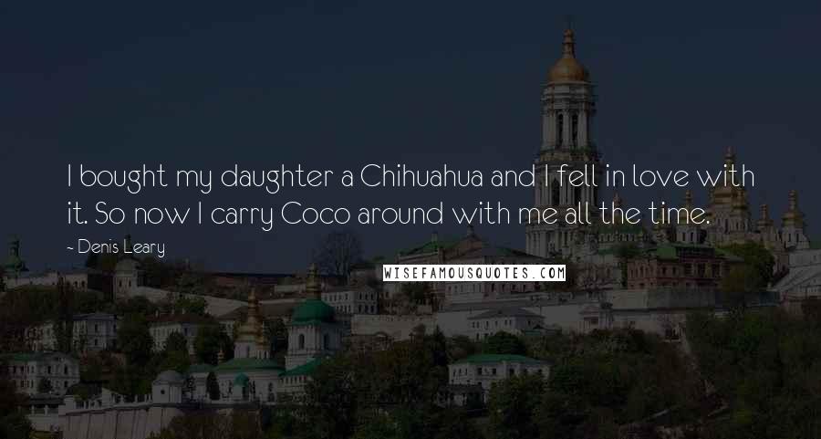 Denis Leary Quotes: I bought my daughter a Chihuahua and I fell in love with it. So now I carry Coco around with me all the time.