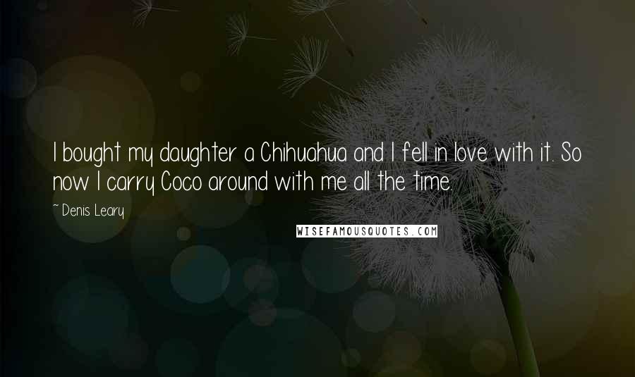 Denis Leary Quotes: I bought my daughter a Chihuahua and I fell in love with it. So now I carry Coco around with me all the time.