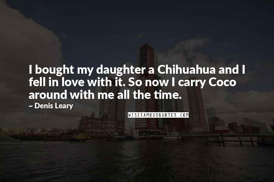 Denis Leary Quotes: I bought my daughter a Chihuahua and I fell in love with it. So now I carry Coco around with me all the time.