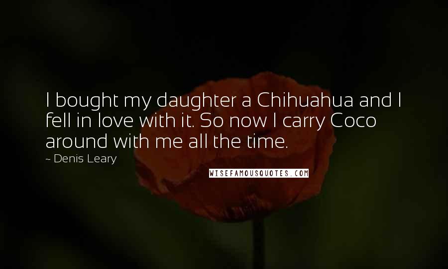 Denis Leary Quotes: I bought my daughter a Chihuahua and I fell in love with it. So now I carry Coco around with me all the time.