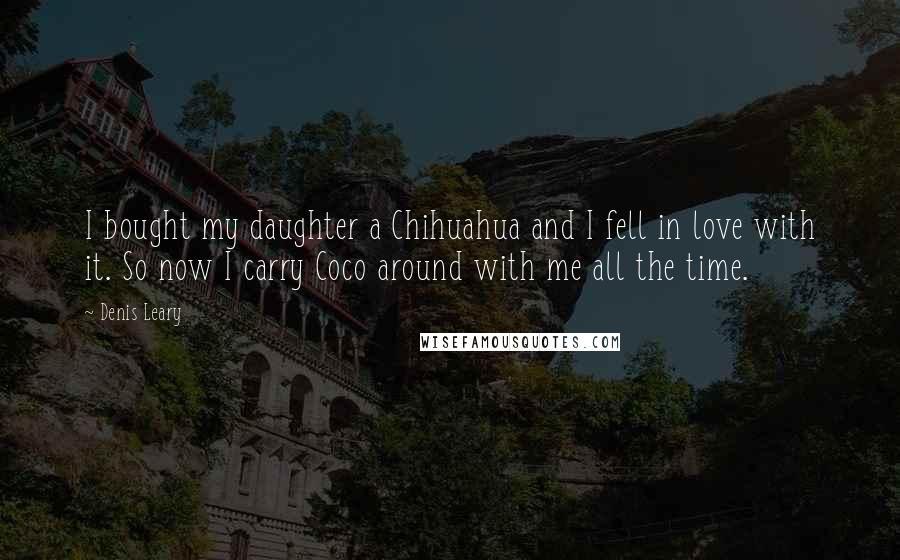 Denis Leary Quotes: I bought my daughter a Chihuahua and I fell in love with it. So now I carry Coco around with me all the time.