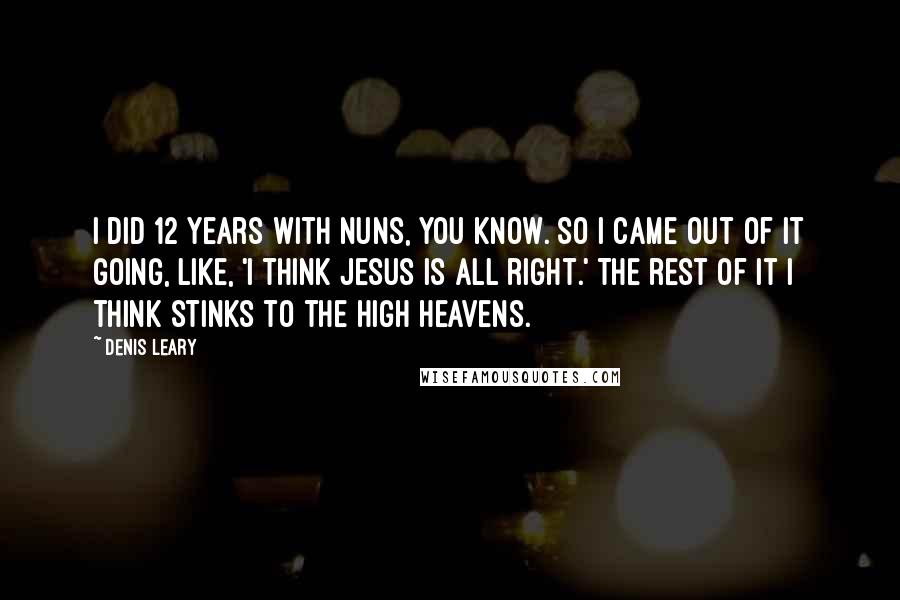 Denis Leary Quotes: I did 12 years with nuns, you know. So I came out of it going, like, 'I think Jesus is all right.' The rest of it I think stinks to the high heavens.