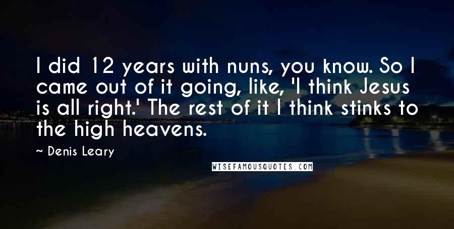 Denis Leary Quotes: I did 12 years with nuns, you know. So I came out of it going, like, 'I think Jesus is all right.' The rest of it I think stinks to the high heavens.