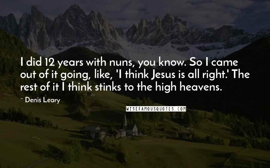 Denis Leary Quotes: I did 12 years with nuns, you know. So I came out of it going, like, 'I think Jesus is all right.' The rest of it I think stinks to the high heavens.