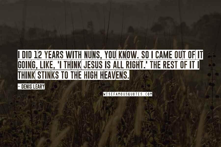 Denis Leary Quotes: I did 12 years with nuns, you know. So I came out of it going, like, 'I think Jesus is all right.' The rest of it I think stinks to the high heavens.