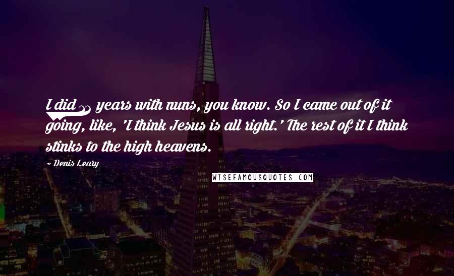 Denis Leary Quotes: I did 12 years with nuns, you know. So I came out of it going, like, 'I think Jesus is all right.' The rest of it I think stinks to the high heavens.