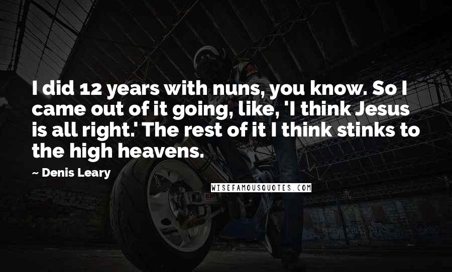 Denis Leary Quotes: I did 12 years with nuns, you know. So I came out of it going, like, 'I think Jesus is all right.' The rest of it I think stinks to the high heavens.