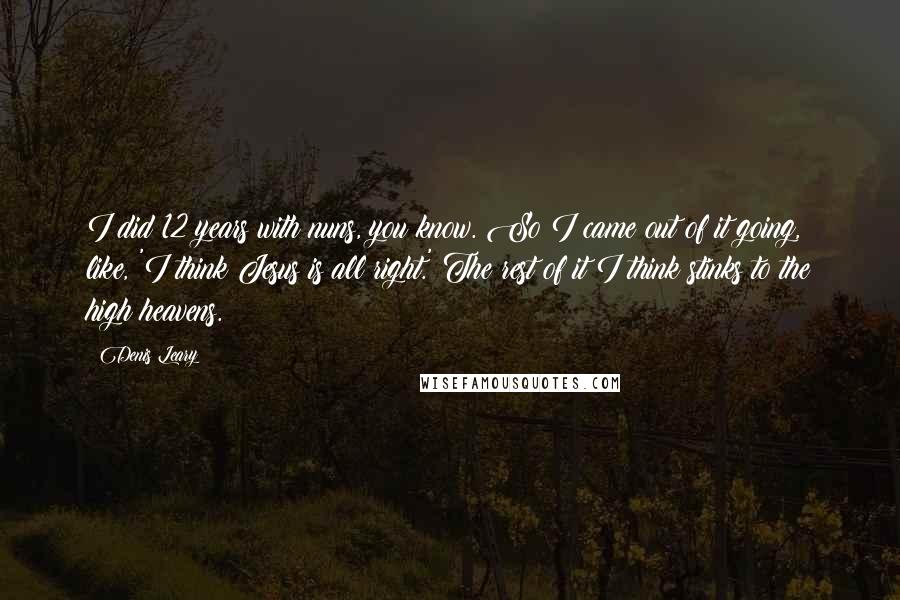 Denis Leary Quotes: I did 12 years with nuns, you know. So I came out of it going, like, 'I think Jesus is all right.' The rest of it I think stinks to the high heavens.
