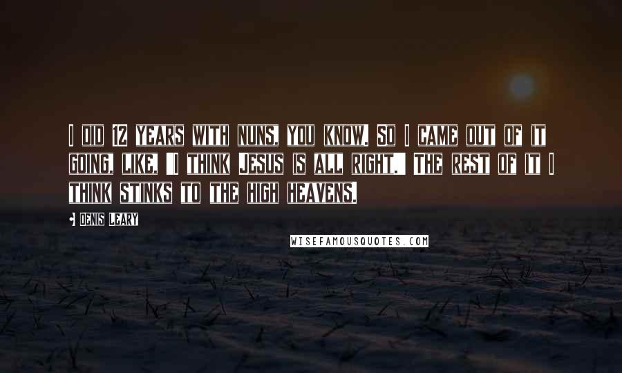 Denis Leary Quotes: I did 12 years with nuns, you know. So I came out of it going, like, 'I think Jesus is all right.' The rest of it I think stinks to the high heavens.