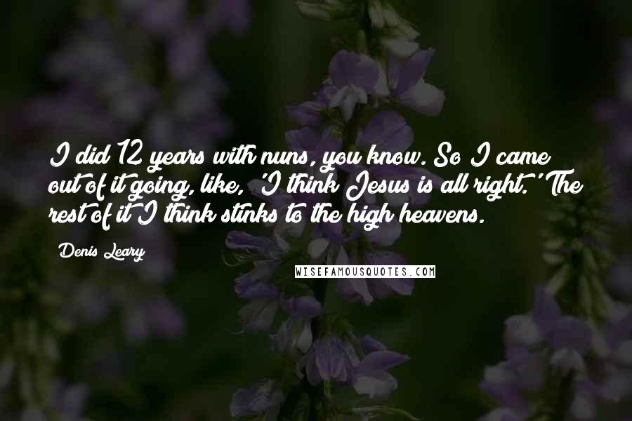 Denis Leary Quotes: I did 12 years with nuns, you know. So I came out of it going, like, 'I think Jesus is all right.' The rest of it I think stinks to the high heavens.