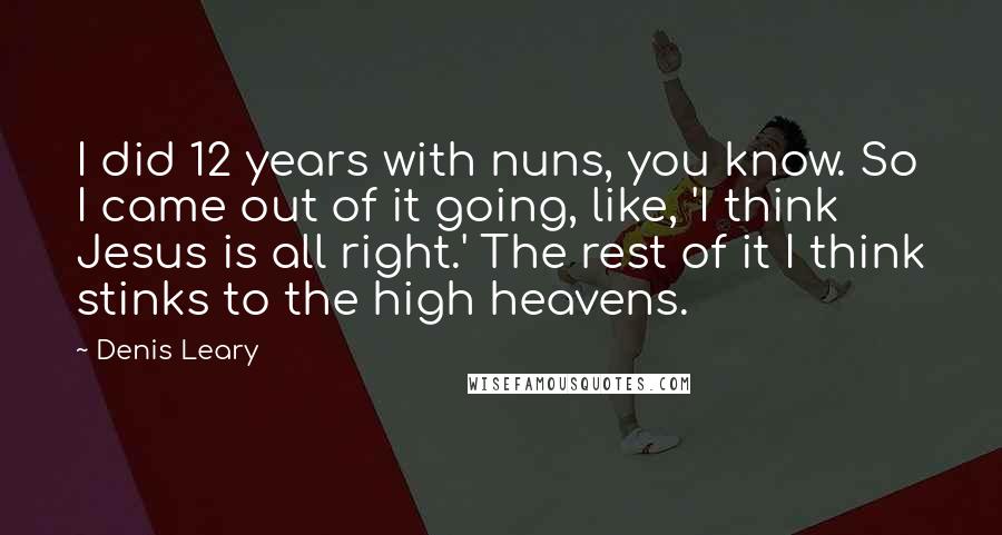 Denis Leary Quotes: I did 12 years with nuns, you know. So I came out of it going, like, 'I think Jesus is all right.' The rest of it I think stinks to the high heavens.