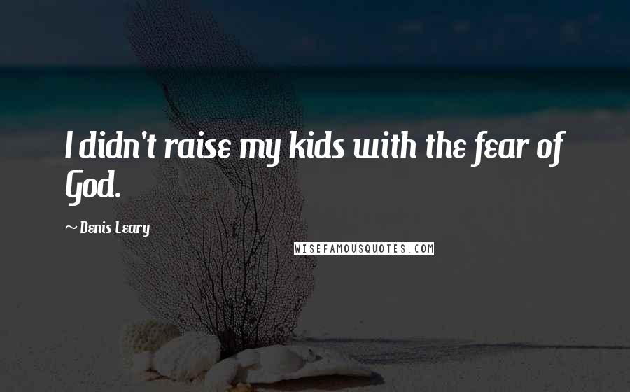 Denis Leary Quotes: I didn't raise my kids with the fear of God.