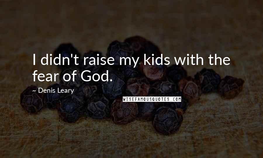 Denis Leary Quotes: I didn't raise my kids with the fear of God.