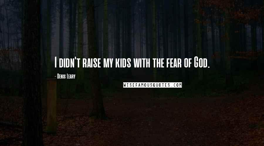Denis Leary Quotes: I didn't raise my kids with the fear of God.