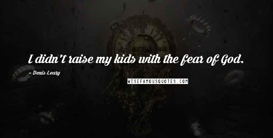 Denis Leary Quotes: I didn't raise my kids with the fear of God.