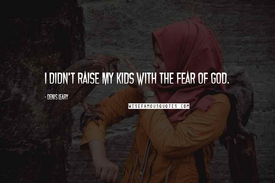 Denis Leary Quotes: I didn't raise my kids with the fear of God.