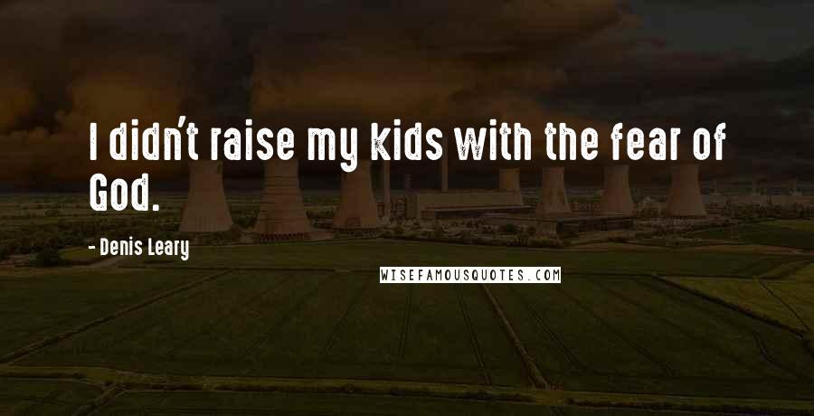 Denis Leary Quotes: I didn't raise my kids with the fear of God.