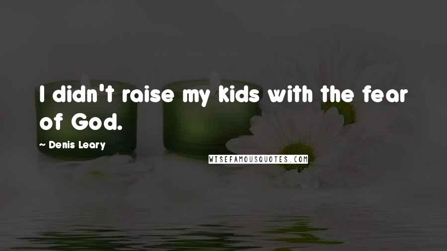 Denis Leary Quotes: I didn't raise my kids with the fear of God.