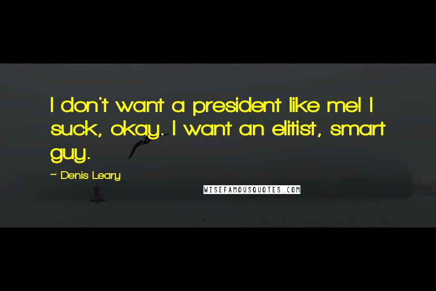 Denis Leary Quotes: I don't want a president like me! I suck, okay. I want an elitist, smart guy.