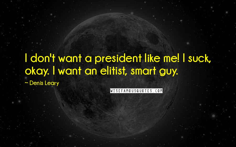 Denis Leary Quotes: I don't want a president like me! I suck, okay. I want an elitist, smart guy.