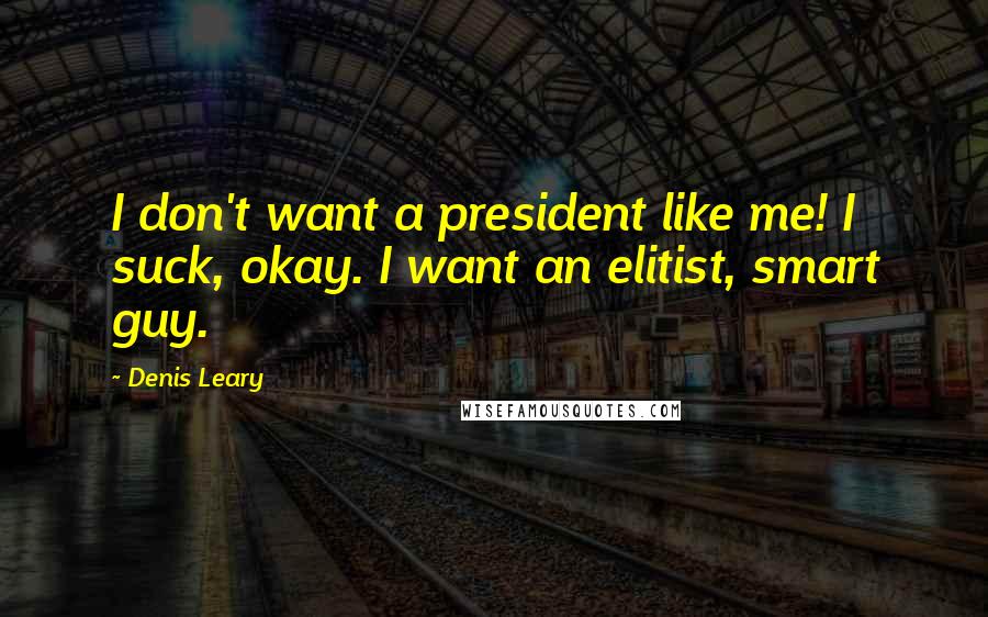 Denis Leary Quotes: I don't want a president like me! I suck, okay. I want an elitist, smart guy.