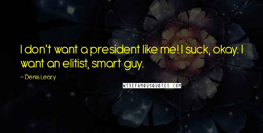 Denis Leary Quotes: I don't want a president like me! I suck, okay. I want an elitist, smart guy.