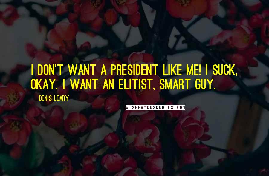 Denis Leary Quotes: I don't want a president like me! I suck, okay. I want an elitist, smart guy.