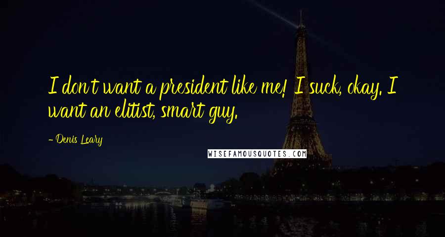 Denis Leary Quotes: I don't want a president like me! I suck, okay. I want an elitist, smart guy.