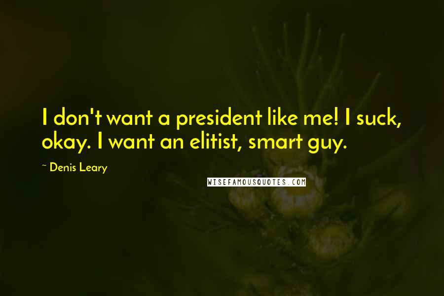 Denis Leary Quotes: I don't want a president like me! I suck, okay. I want an elitist, smart guy.