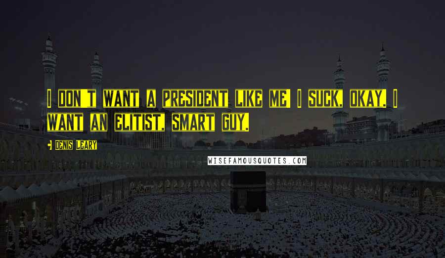 Denis Leary Quotes: I don't want a president like me! I suck, okay. I want an elitist, smart guy.