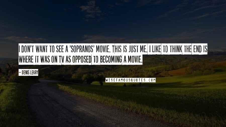 Denis Leary Quotes: I don't want to see a 'Sopranos' movie. This is just me. I like to think the end is where it was on TV as opposed to becoming a movie.