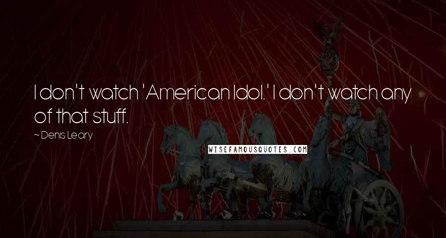 Denis Leary Quotes: I don't watch 'American Idol.' I don't watch any of that stuff.