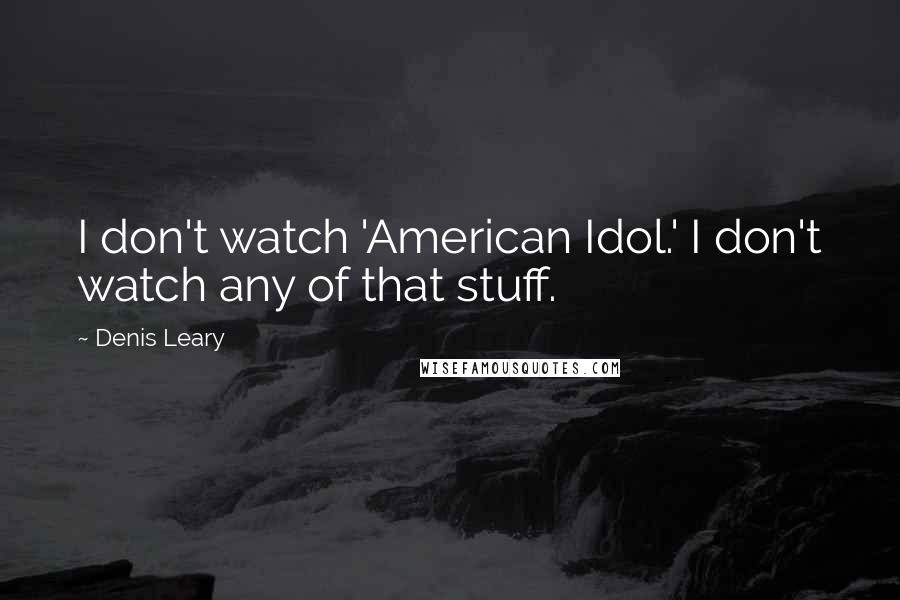 Denis Leary Quotes: I don't watch 'American Idol.' I don't watch any of that stuff.