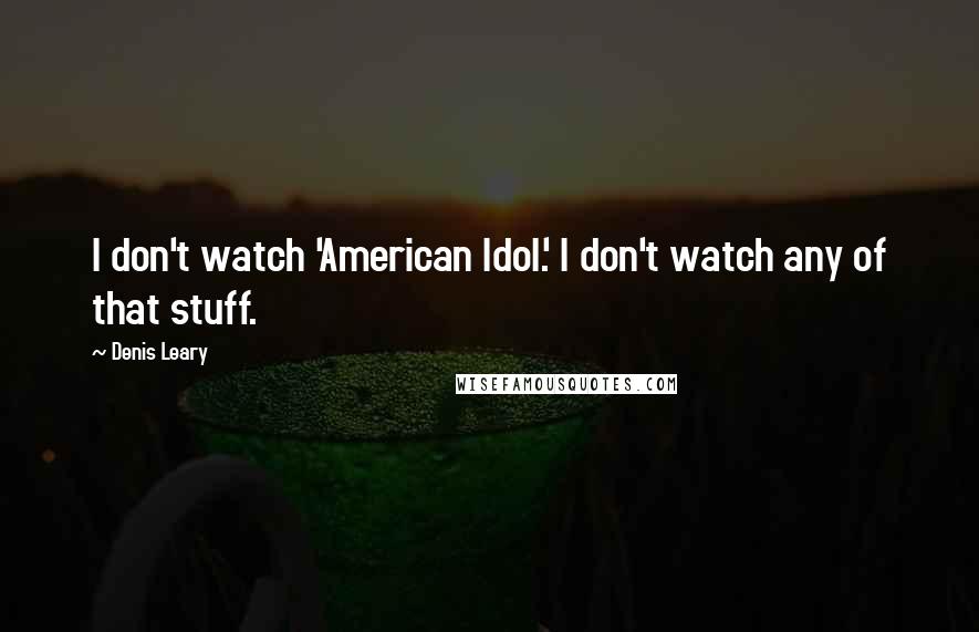 Denis Leary Quotes: I don't watch 'American Idol.' I don't watch any of that stuff.