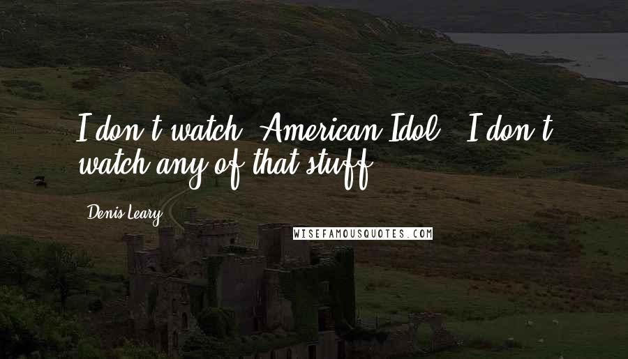 Denis Leary Quotes: I don't watch 'American Idol.' I don't watch any of that stuff.