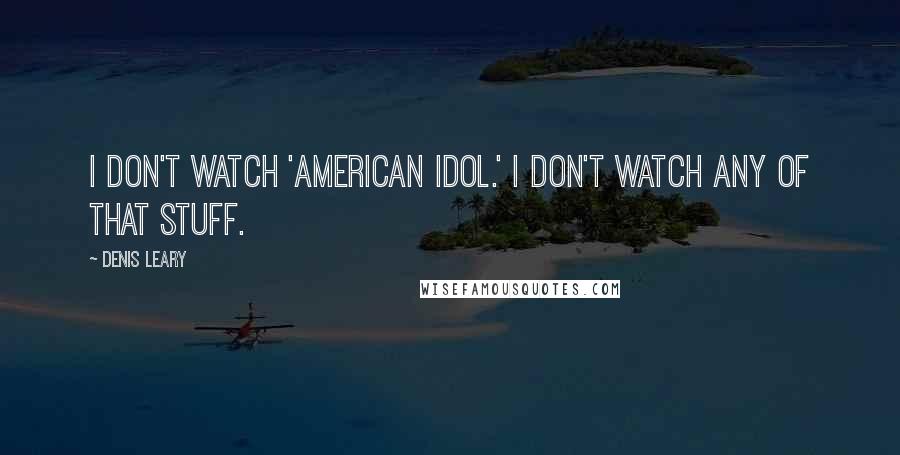 Denis Leary Quotes: I don't watch 'American Idol.' I don't watch any of that stuff.