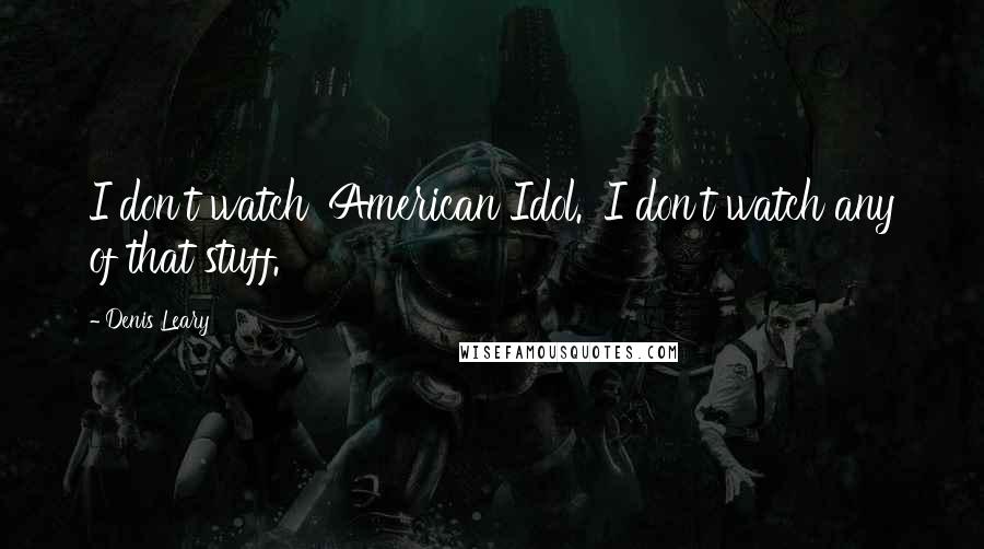 Denis Leary Quotes: I don't watch 'American Idol.' I don't watch any of that stuff.