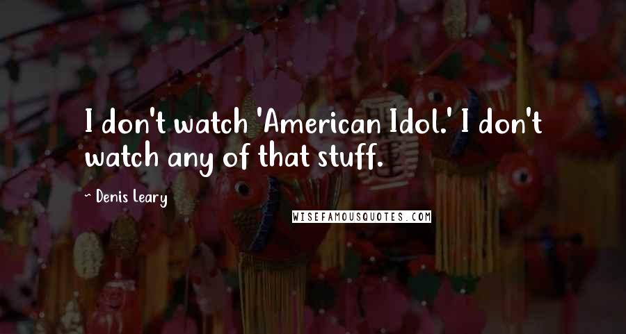 Denis Leary Quotes: I don't watch 'American Idol.' I don't watch any of that stuff.