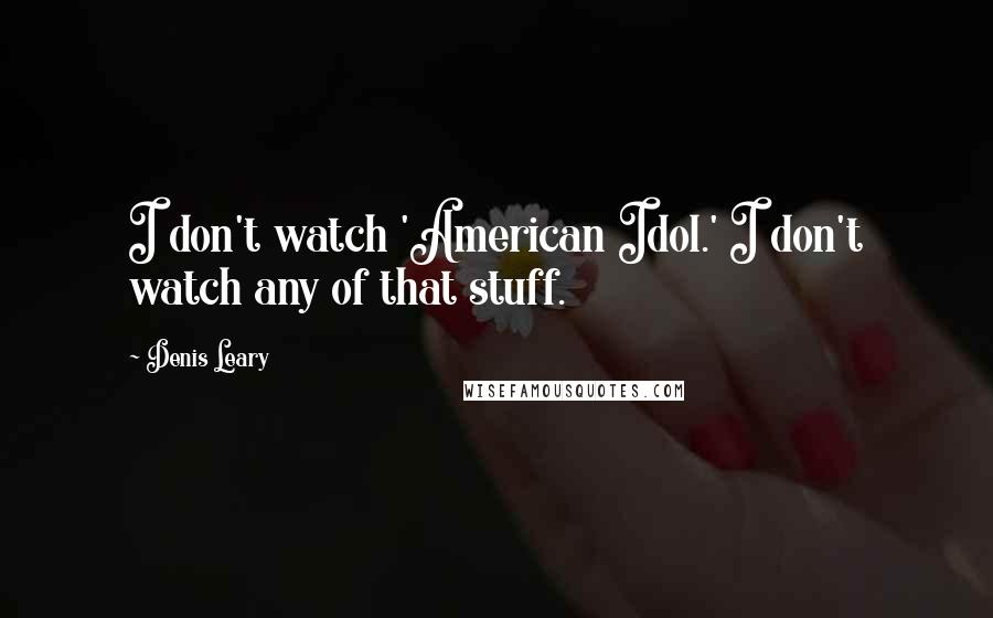 Denis Leary Quotes: I don't watch 'American Idol.' I don't watch any of that stuff.